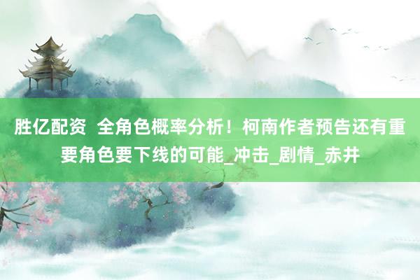 胜亿配资  全角色概率分析！柯南作者预告还有重要角色要下线的可能_冲击_剧情_赤井