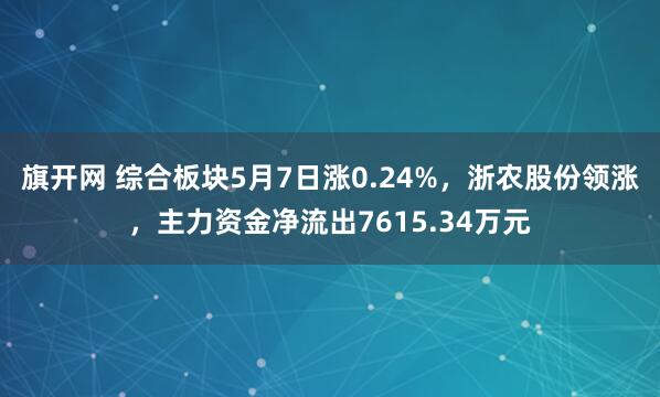 旗开网 综合板块5月7日涨0.24%，浙农股份领涨，主力资金净流出7615.34万元