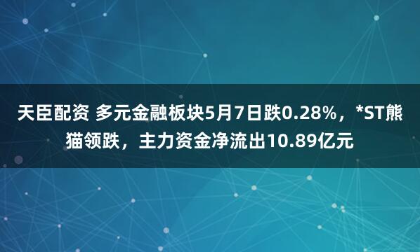 天臣配资 多元金融板块5月7日跌0.28%，*ST熊猫领跌，主力资金净流出10.89亿元