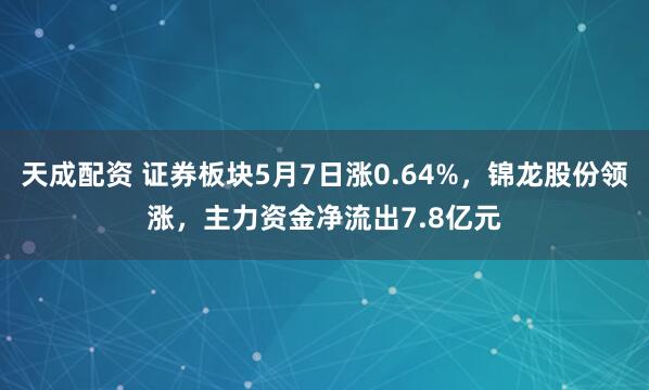 天成配资 证券板块5月7日涨0.64%，锦龙股份领涨，主力资金净流出7.8亿元