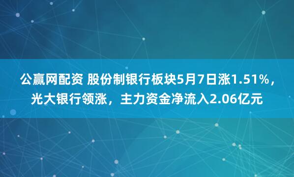 公赢网配资 股份制银行板块5月7日涨1.51%，光大银行领涨，主力资金净流入2.06亿元