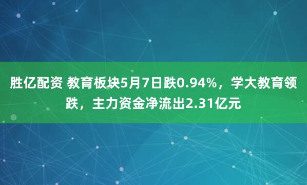 胜亿配资 教育板块5月7日跌0.94%，学大教育领跌，主力资金净流出2.31亿元