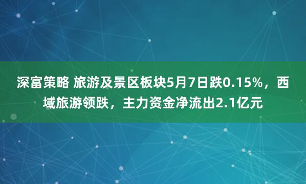 深富策略 旅游及景区板块5月7日跌0.15%，西域旅游领跌，主力资金净流出2.1亿元