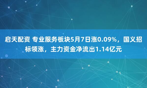 启天配资 专业服务板块5月7日涨0.09%，国义招标领涨，主力资金净流出1.14亿元