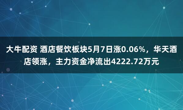 大牛配资 酒店餐饮板块5月7日涨0.06%，华天酒店领涨，主力资金净流出4222.72万元