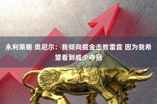 永利策略 奥尼尔：我倾向掘金击败雷霆 因为我希望看到威少夺冠