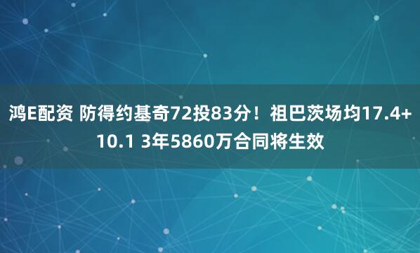 鸿E配资 防得约基奇72投83分！祖巴茨场均17.4+10.1 3年5860万合同将生效