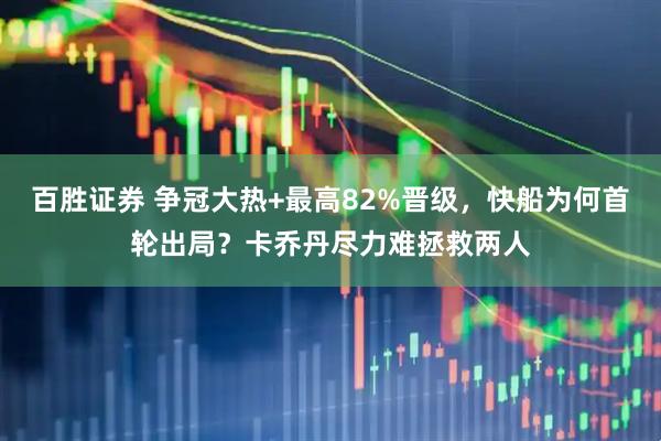 百胜证券 争冠大热+最高82%晋级，快船为何首轮出局？卡乔丹尽力难拯救两人