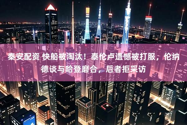 秦安配资 快船被淘汰！泰伦卢遗憾被打服，伦纳德谈与哈登磨合，后者拒采访