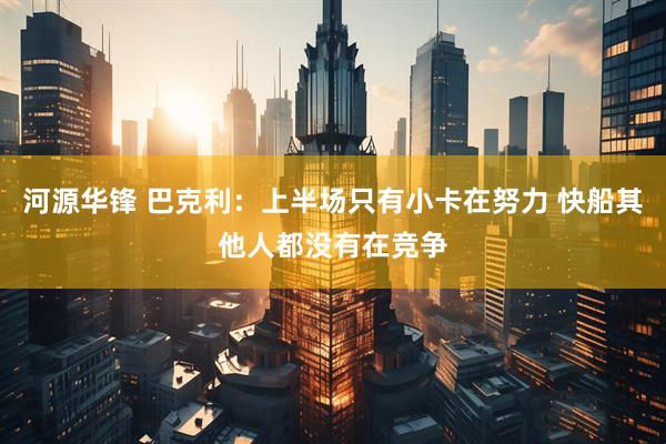 河源华锋 巴克利：上半场只有小卡在努力 快船其他人都没有在竞争