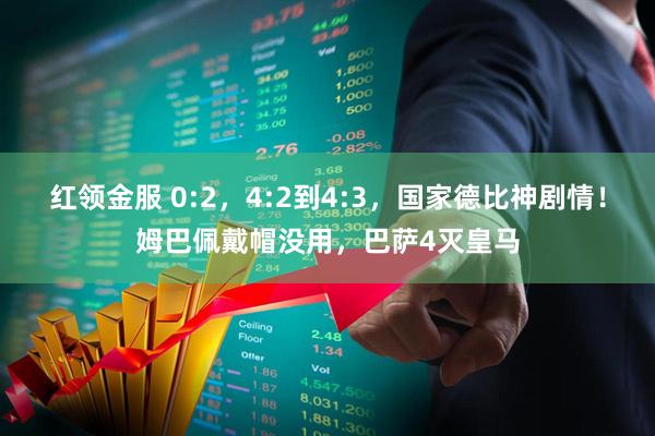 红领金服 0:2，4:2到4:3，国家德比神剧情！姆巴佩戴帽没用，巴萨4灭皇马