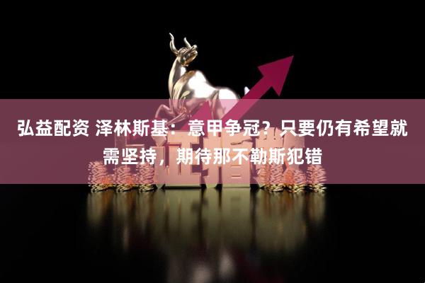 弘益配资 泽林斯基：意甲争冠？只要仍有希望就需坚持，期待那不勒斯犯错