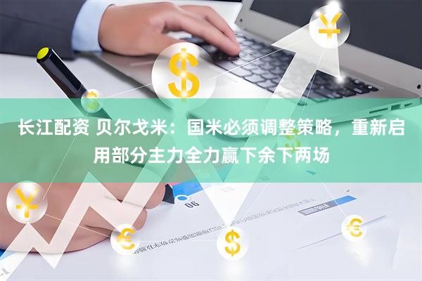 长江配资 贝尔戈米：国米必须调整策略，重新启用部分主力全力赢下余下两场