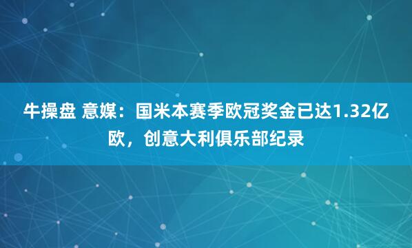 牛操盘 意媒：国米本赛季欧冠奖金已达1.32亿欧，创意大利俱乐部纪录