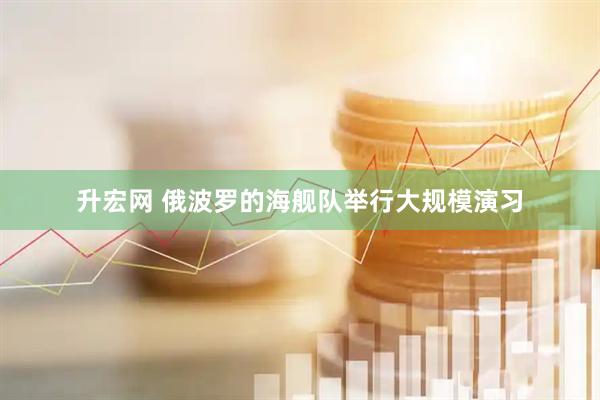 升宏网 俄波罗的海舰队举行大规模演习