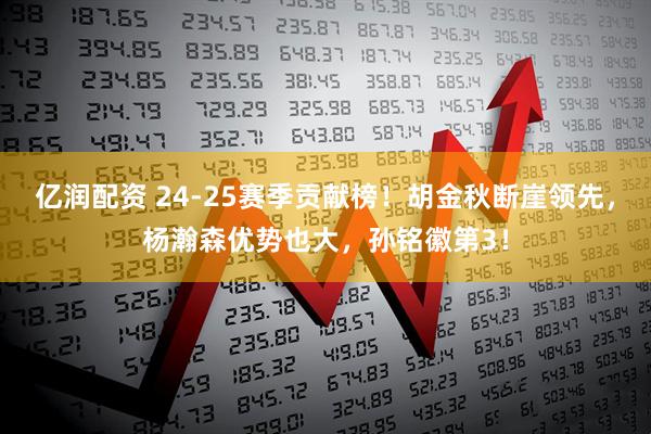 亿润配资 24-25赛季贡献榜！胡金秋断崖领先，杨瀚森优势也大，孙铭徽第3！