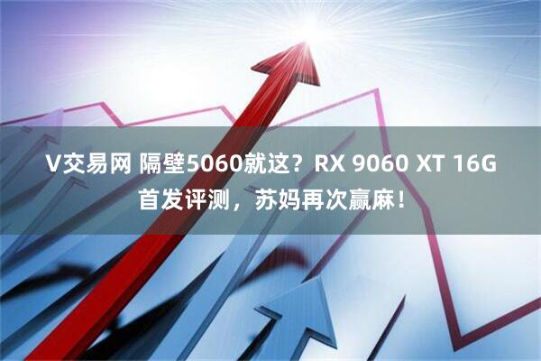 V交易网 隔壁5060就这？RX 9060 XT 16G首发评测，苏妈再次赢麻！