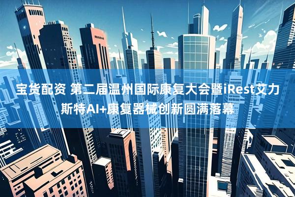 宝货配资 第二届温州国际康复大会暨iRest艾力斯特AI+康复器械创新圆满落幕
