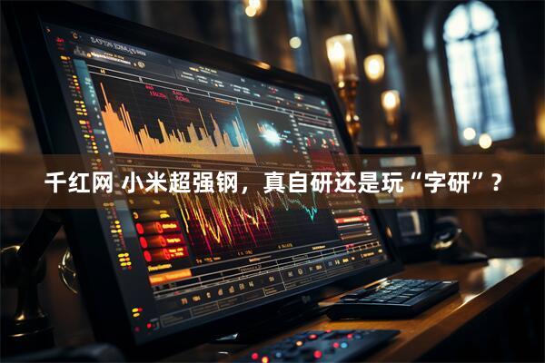 千红网 小米超强钢，真自研还是玩“字研”？