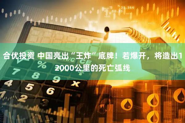 合优投资 中国亮出“王炸”底牌！若爆开，将造出12000公里的死亡弧线
