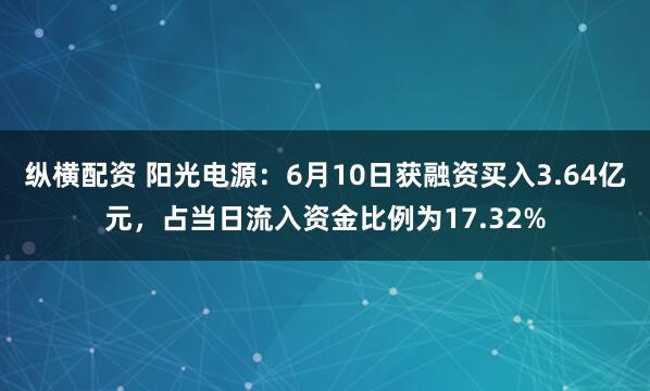 纵横配资 阳光电源：6月10日获融资买入3.64亿元，占当日流入资金比例为17.32%
