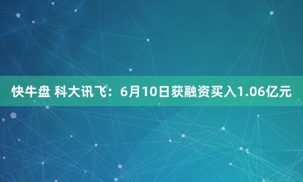 快牛盘 科大讯飞：6月10日获融资买入1.06亿元