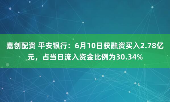 嘉创配资 平安银行：6月10日获融资买入2.78亿元，占当日流入资金比例为30.34%