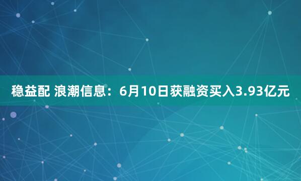 稳益配 浪潮信息：6月10日获融资买入3.93亿元