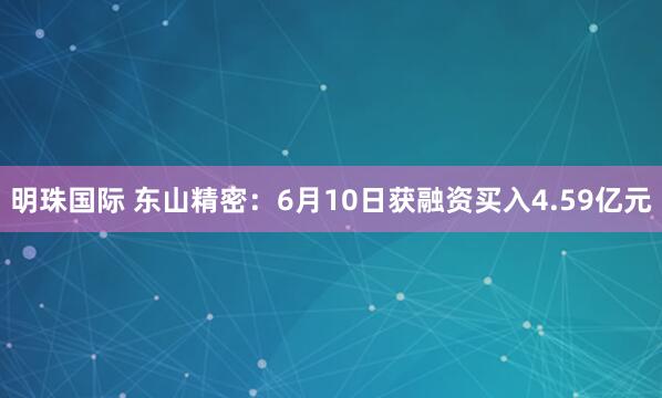 明珠国际 东山精密：6月10日获融资买入4.59亿元