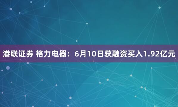 港联证券 格力电器：6月10日获融资买入1.92亿元