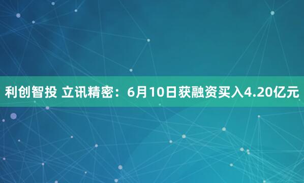 利创智投 立讯精密：6月10日获融资买入4.20亿元