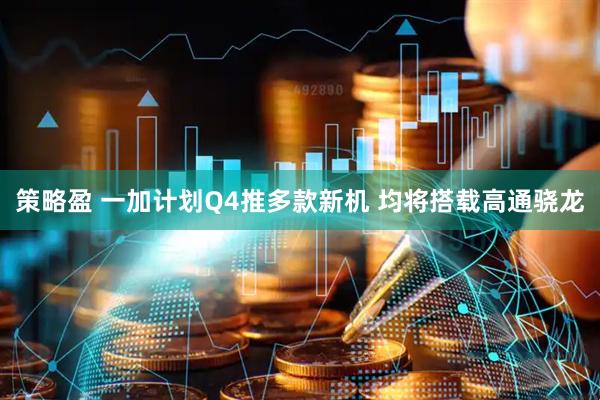 策略盈 一加计划Q4推多款新机 均将搭载高通骁龙