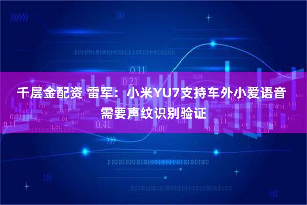 千层金配资 雷军：小米YU7支持车外小爱语音 需要声纹识别验证