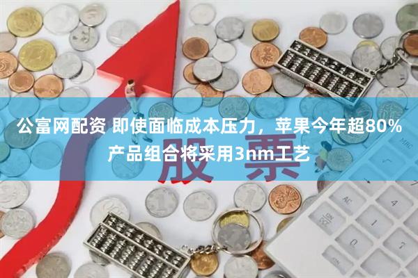 公富网配资 即使面临成本压力，苹果今年超80%产品组合将采用3nm工艺