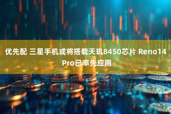 优先配 三星手机或将搭载天玑8450芯片 Reno14 Pro已率先应用