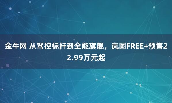 金牛网 从驾控标杆到全能旗舰，岚图FREE+预售22.99万元起