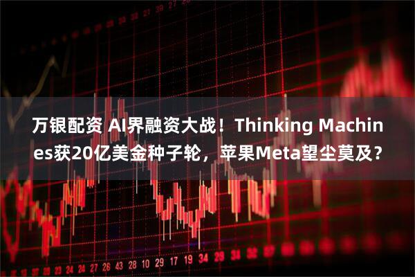 万银配资 AI界融资大战！Thinking Machines获20亿美金种子轮，苹果Meta望尘莫及？