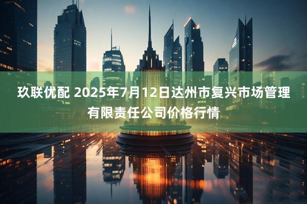 玖联优配 2025年7月12日达州市复兴市场管理有限责任公司价格行情