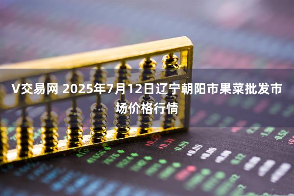 V交易网 2025年7月12日辽宁朝阳市果菜批发市场价格行情