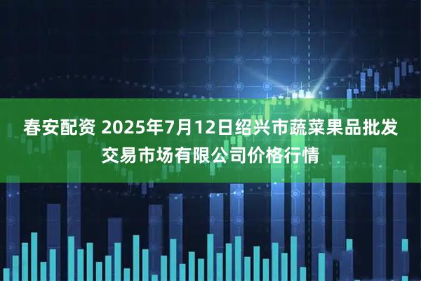 春安配资 2025年7月12日绍兴市蔬菜果品批发交易市场有限公司价格行情