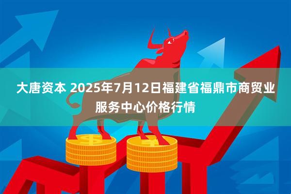 大唐资本 2025年7月12日福建省福鼎市商贸业服务中心价格行情