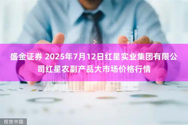 盛金证券 2025年7月12日红星实业集团有限公司红星农副产品大市场价格行情