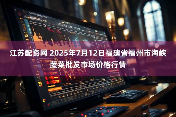 江苏配资网 2025年7月12日福建省福州市海峡蔬菜批发市场价格行情