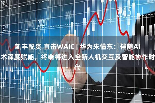凯丰配资 直击WAIC | 华为朱懂东：伴随AI技术深度赋能，终端将进入全新人机交互及智能协作时代