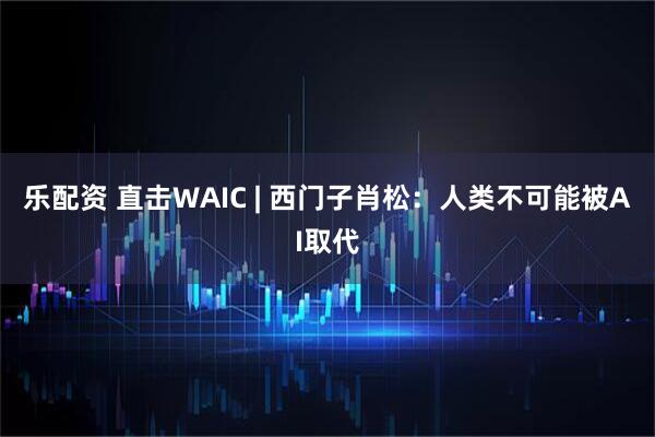 乐配资 直击WAIC | 西门子肖松：人类不可能被AI取代