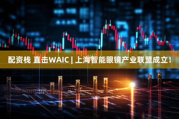 配资栈 直击WAIC | 上海智能眼镜产业联盟成立！