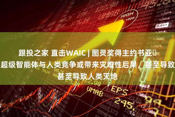 跟投之家 直击WAIC | 图灵奖得主约书亚・本吉奥：超级智能体与人类竞争或带来灾难性后果，甚至导致人类灭绝