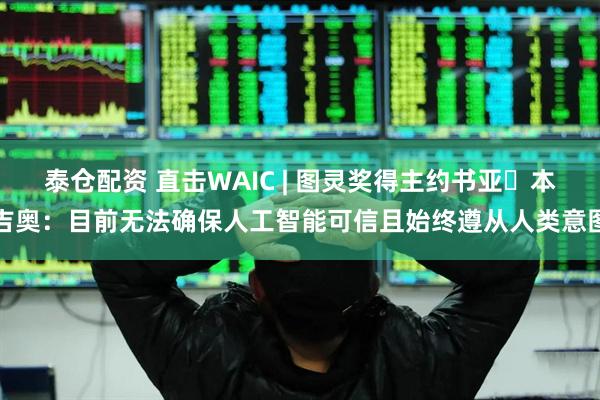 泰仓配资 直击WAIC | 图灵奖得主约书亚・本吉奥：目前无法确保人工智能可信且始终遵从人类意图