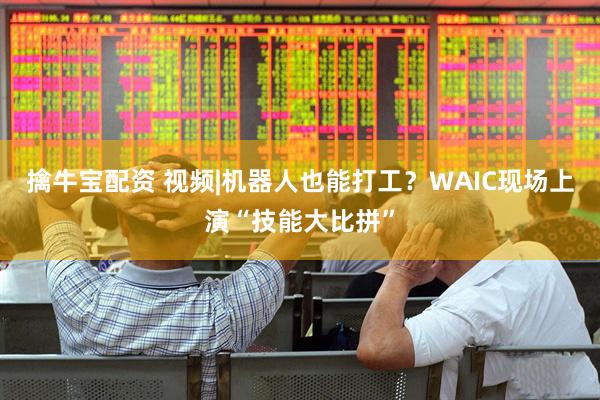 擒牛宝配资 视频|机器人也能打工？WAIC现场上演“技能大比拼”