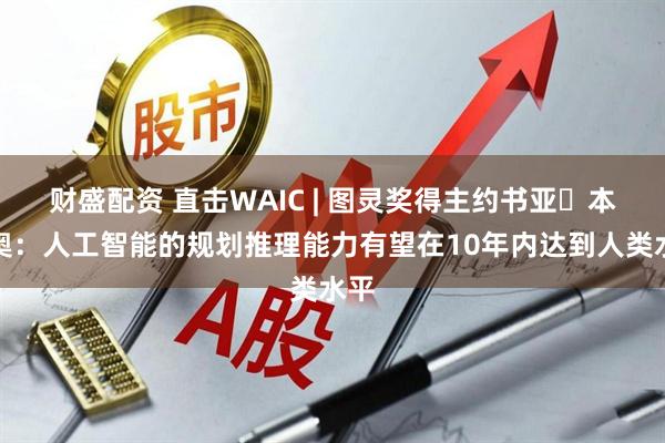 财盛配资 直击WAIC | 图灵奖得主约书亚・本吉奥：人工智能的规划推理能力有望在10年内达到人类水平